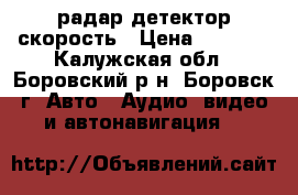 радар детектор скорость › Цена ­ 1 500 - Калужская обл., Боровский р-н, Боровск г. Авто » Аудио, видео и автонавигация   